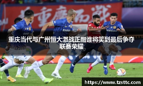 重庆当代与广州恒大激战正酣谁将笑到最后争夺联赛荣耀