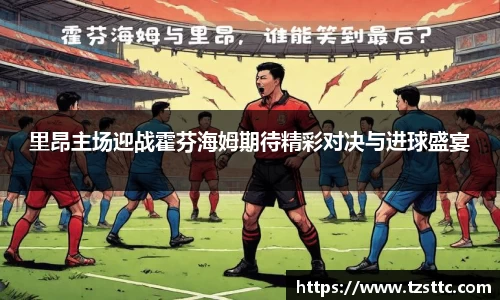 里昂主场迎战霍芬海姆期待精彩对决与进球盛宴