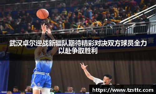 武汉卓尔迎战新疆队期待精彩对决双方球员全力以赴争取胜利