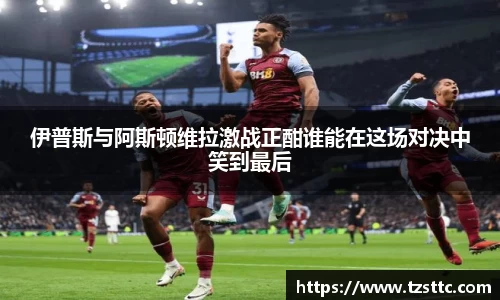 伊普斯与阿斯顿维拉激战正酣谁能在这场对决中笑到最后