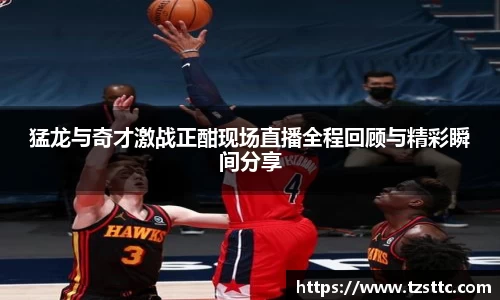 猛龙与奇才激战正酣现场直播全程回顾与精彩瞬间分享