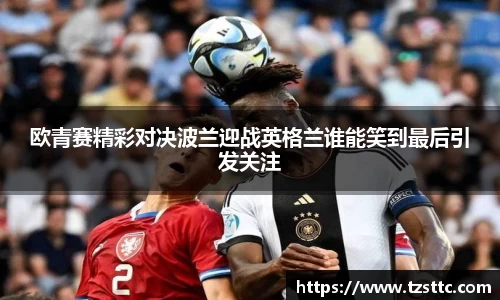 欧青赛精彩对决波兰迎战英格兰谁能笑到最后引发关注
