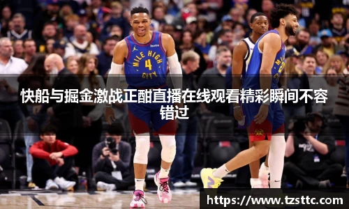 快船与掘金激战正酣直播在线观看精彩瞬间不容错过