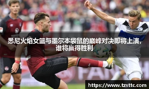 悉尼火焰女篮与墨尔本袋鼠的巅峰对决即将上演，谁将赢得胜利