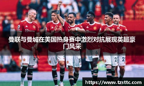 曼联与曼城在美国热身赛中激烈对抗展现英超豪门风采