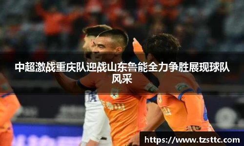 中超激战重庆队迎战山东鲁能全力争胜展现球队风采