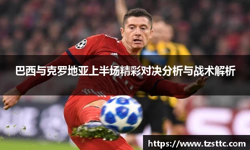 巴西与克罗地亚上半场精彩对决分析与战术解析