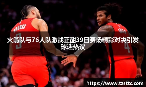 火箭队与76人队激战正酣39日赛场精彩对决引发球迷热议