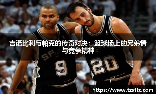 吉诺比利与帕克的传奇对决：篮球场上的兄弟情与竞争精神