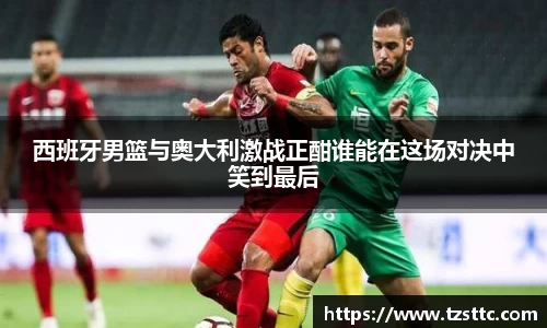 西班牙男篮与奥大利激战正酣谁能在这场对决中笑到最后