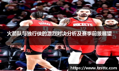 火箭队与独行侠的激烈对决分析及赛季前景展望
