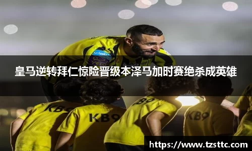 皇马逆转拜仁惊险晋级本泽马加时赛绝杀成英雄