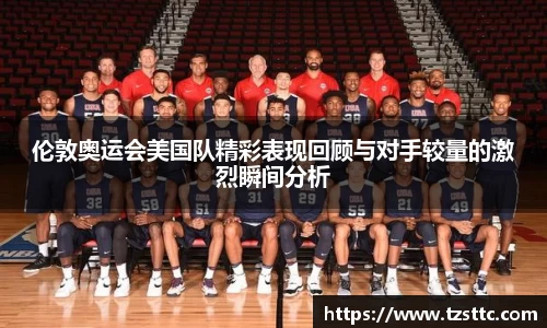 伦敦奥运会美国队精彩表现回顾与对手较量的激烈瞬间分析