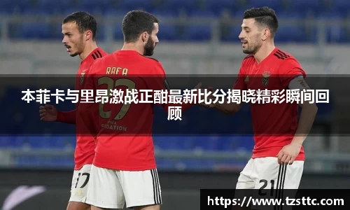 本菲卡与里昂激战正酣最新比分揭晓精彩瞬间回顾
