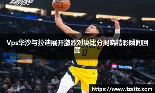 Vps华沙与拉迪展开激烈对决比分揭晓精彩瞬间回顾