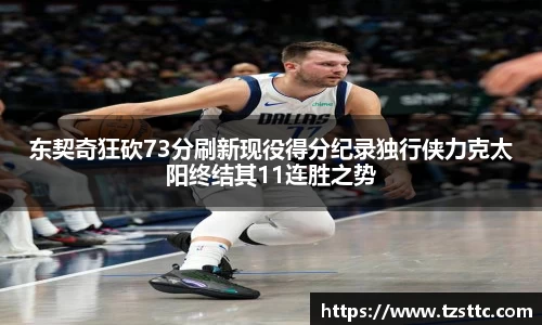 东契奇狂砍73分刷新现役得分纪录独行侠力克太阳终结其11连胜之势