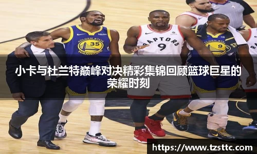 小卡与杜兰特巅峰对决精彩集锦回顾篮球巨星的荣耀时刻
