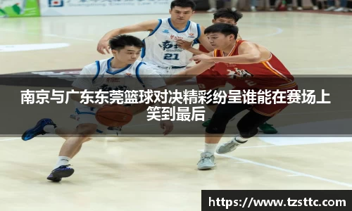 南京与广东东莞篮球对决精彩纷呈谁能在赛场上笑到最后