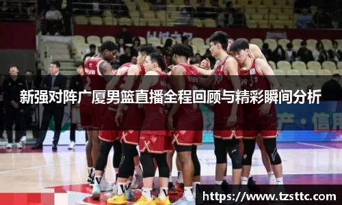 新强对阵广厦男篮直播全程回顾与精彩瞬间分析