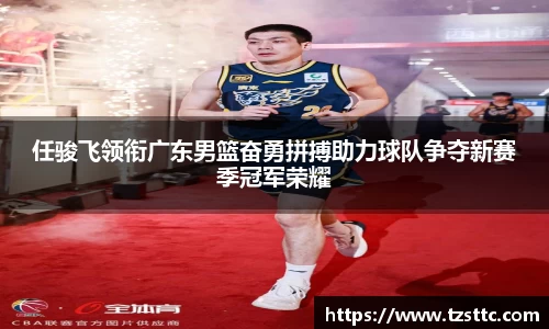任骏飞领衔广东男篮奋勇拼搏助力球队争夺新赛季冠军荣耀