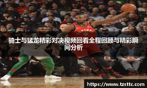 骑士与猛龙精彩对决视频回看全程回顾与精彩瞬间分析
