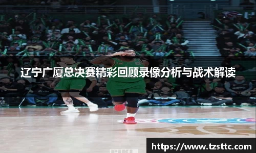 辽宁广厦总决赛精彩回顾录像分析与战术解读