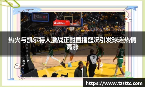 热火与凯尔特人激战正酣直播盛况引发球迷热情高涨