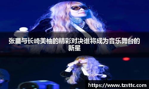 张蔷与长崎美柚的精彩对决谁将成为音乐舞台的新星