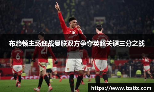 布赖顿主场迎战曼联双方争夺英超关键三分之战