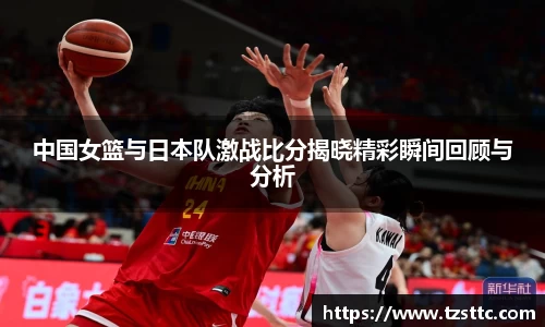 中国女篮与日本队激战比分揭晓精彩瞬间回顾与分析