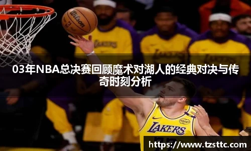03年NBA总决赛回顾魔术对湖人的经典对决与传奇时刻分析
