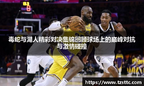 毒蛇与湖人精彩对决集锦回顾球场上的巅峰对抗与激情碰撞