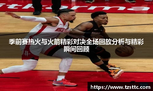 季前赛热火与火箭精彩对决全场回放分析与精彩瞬间回顾