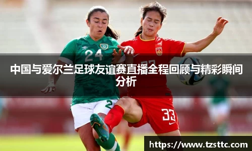 中国与爱尔兰足球友谊赛直播全程回顾与精彩瞬间分析