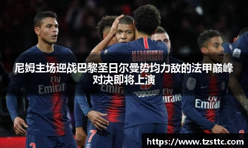 尼姆主场迎战巴黎圣日尔曼势均力敌的法甲巅峰对决即将上演