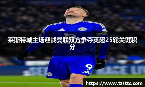 莱斯特城主场迎战曼联双方争夺英超25轮关键积分