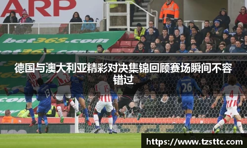 德国与澳大利亚精彩对决集锦回顾赛场瞬间不容错过