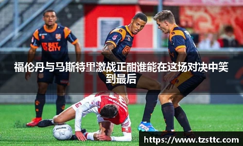 福伦丹与马斯特里激战正酣谁能在这场对决中笑到最后