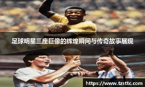 足球明星三座巨像的辉煌瞬间与传奇故事展现